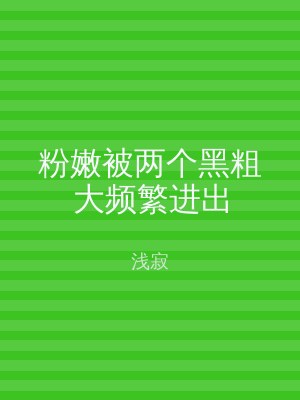 粉嫩被两个黑粗大频繁进出