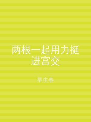两根一起用力挺进宫交