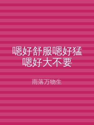 嗯好舒服嗯好猛嗯好大不要