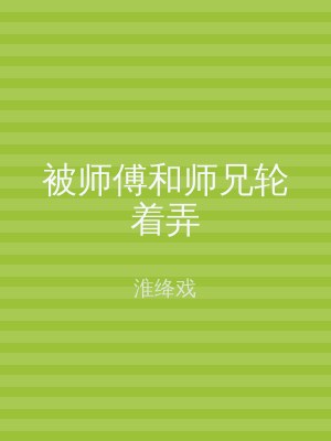 被师傅和师兄轮着弄