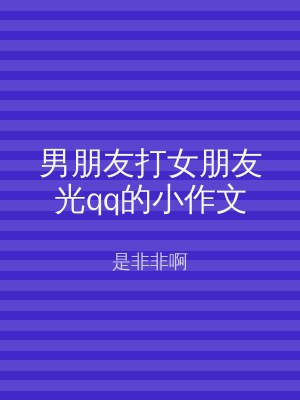男朋友打女朋友光qq的小作文