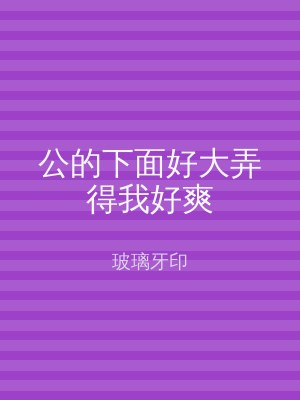 公的下面好大弄得我好爽