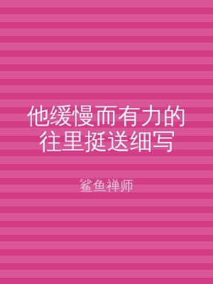 他缓慢而有力的往里挺送细写