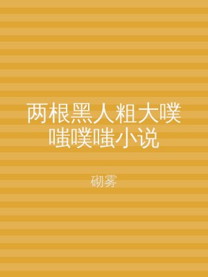两根黑人粗大噗嗤噗嗤小说