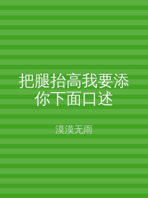 把腿抬高我要添你下面口述