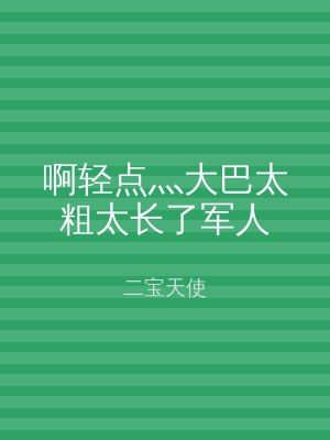 啊轻点灬大巴太粗太长了军人