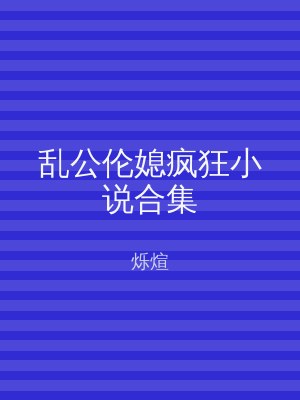 乱公伦媳疯狂小说合集