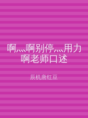 啊灬啊别停灬用力啊老师口述