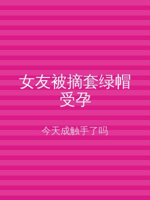 女友被摘套绿帽受孕