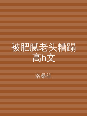 被肥腻老头糟蹋高h文