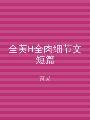 全黄H全肉细节文短篇