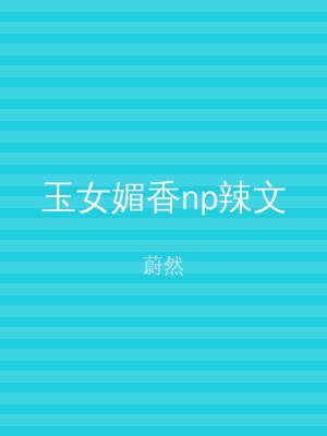 玉女媚香np辣文