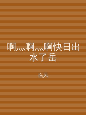 啊灬啊灬啊快日出水了岳