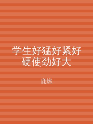 学生好猛好紧好硬使劲好大