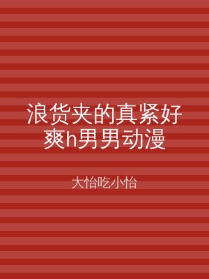 浪货夹的真紧好爽h男男动漫