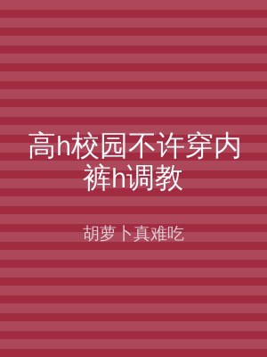 高h校园不许穿内裤h调教