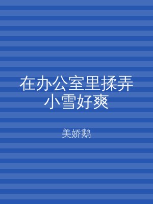 在办公室里揉弄小雪好爽