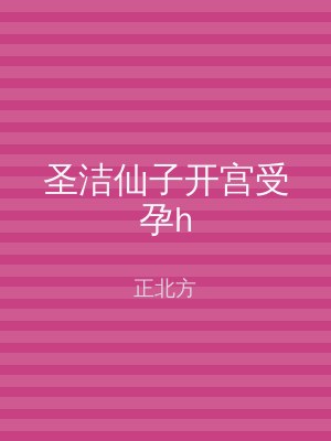 圣洁仙子开宫受孕h