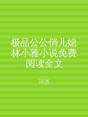 极品公公俏儿媳林小雅小说免费阅读全文