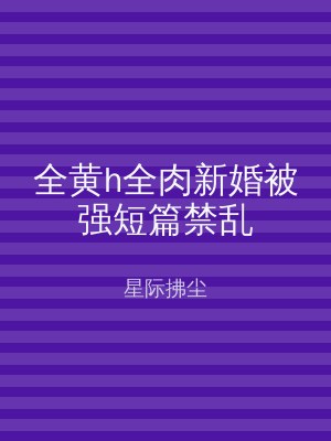 全黄h全肉新婚被强短篇禁乱