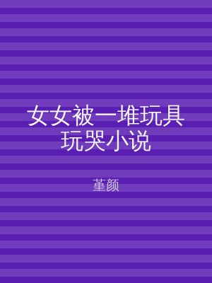 女女被一堆玩具玩哭小说