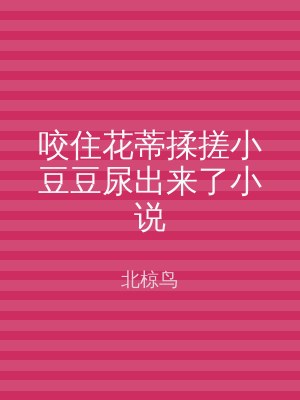 咬住花蒂揉搓小豆豆尿出来了小说
