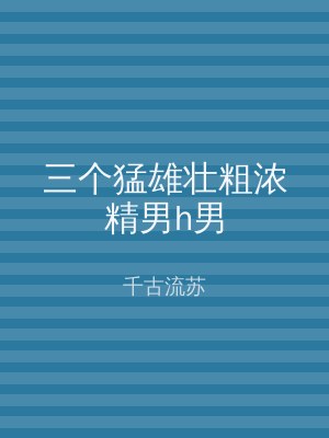 三个猛雄壮粗浓精男h男