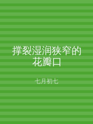 撑裂湿润狭窄的花瓣口
