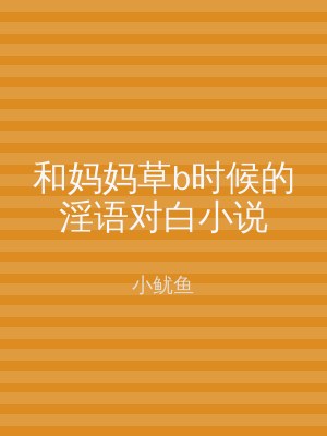 和妈妈草b时候的淫语对白小说