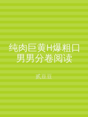 纯肉巨黄H爆粗口男男分卷阅读