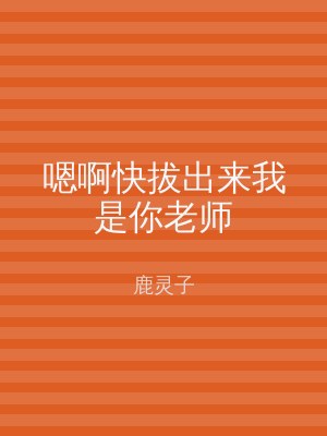 嗯啊快拔出来我是你老师