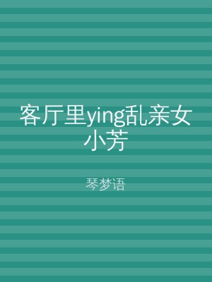 客厅里ying乱亲女小芳