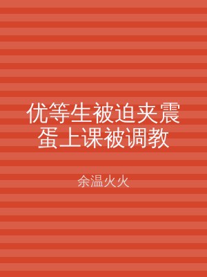 优等生被迫夹震蛋上课被调教