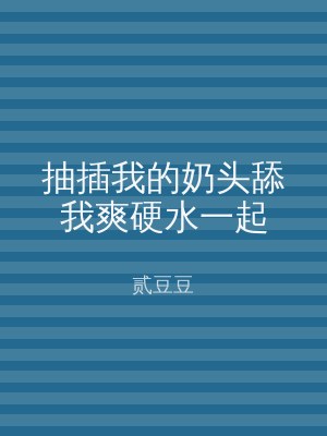 抽插我的奶头舔我爽硬水一起