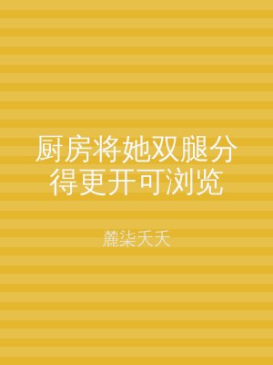 厨房将她双腿分得更开可浏览