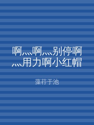 啊灬啊灬别停啊灬用力啊小红帽