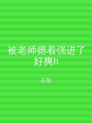 被老师摁着强进了好爽h