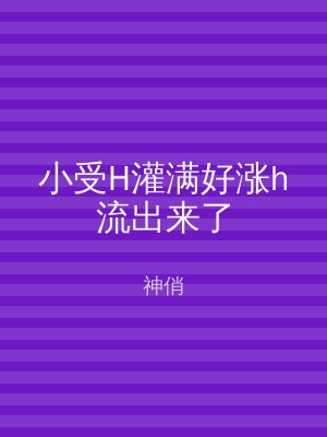 小受H灌满好涨h流出来了