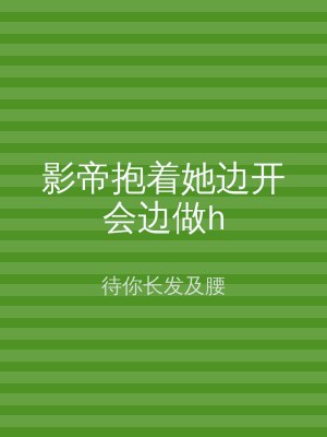 影帝抱着她边开会边做h