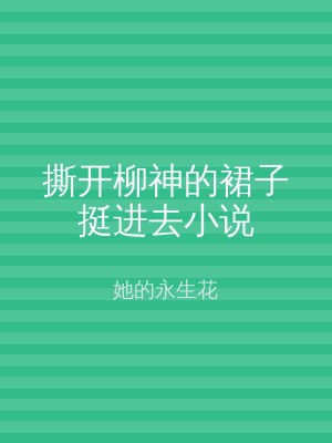 撕开柳神的裙子挺进去小说