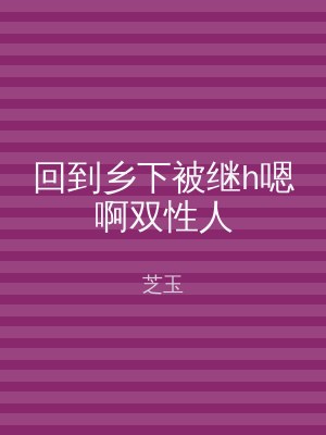 回到乡下被继h嗯啊双性人