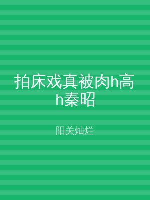 拍床戏真被肉h高h秦昭