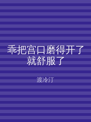 乖把宫口磨得开了就舒服了