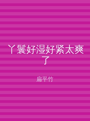 丫鬟好湿好紧太爽了