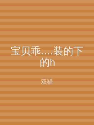 宝贝乖....装的下的h