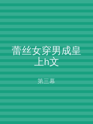 蕾丝女穿男成皇上h文