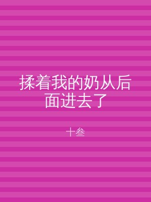 揉着我的奶从后面进去了