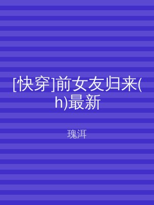 [快穿]前女友归来(h)最新
