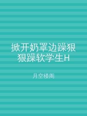 掀开奶罩边躁狠狠躁软学生H