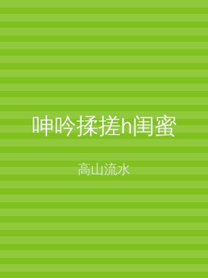 呻吟揉搓h闺蜜
